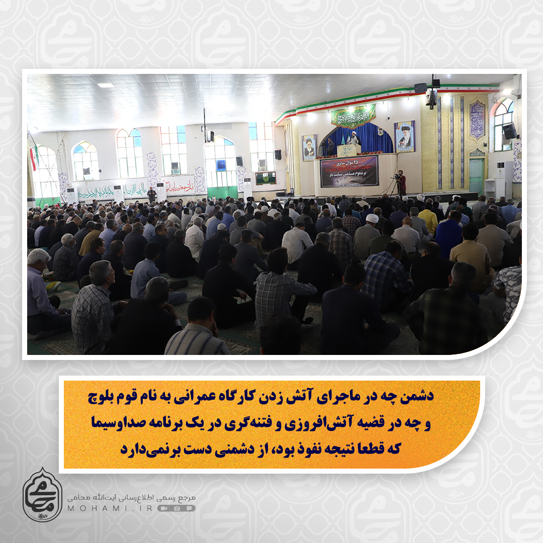 نماینده ولی فقیه در سیستان و بلوچستان در خطبه های نماز جمعه زاهدان مطرح کرد: 
دهه کرامت و نام‌گذاری اول ماه ذی‌القعده به یاد حضرت معصومه(س) به عنوان روز دختر فرصتی برای توجه به تربیت دینی دختران است/

شوراها که بر اساس مبانی دینی و قانونی باید محل هم‌فکری برای تامین مصالح ملی و منافع مردم باشند گاهی دچار آسیب شده و تبدیل به شرکت سهامی و بنگاه معاملاتی شده‌اند/

فرمان هشت ماده‌ای رهبری برای مبارزه با فساد نیاز هر ساله ماست و از مردم و مسئولان